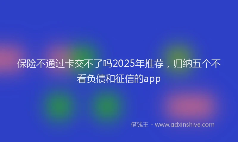 保险不通过卡交不了吗2025年推荐，归纳五个不看负债和征信的app