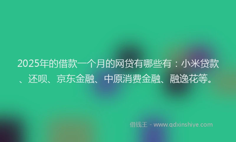 2025年的借款一个月的网贷有哪些有：小米贷款、还呗、京东金融、中原消费金融、融逸花等。