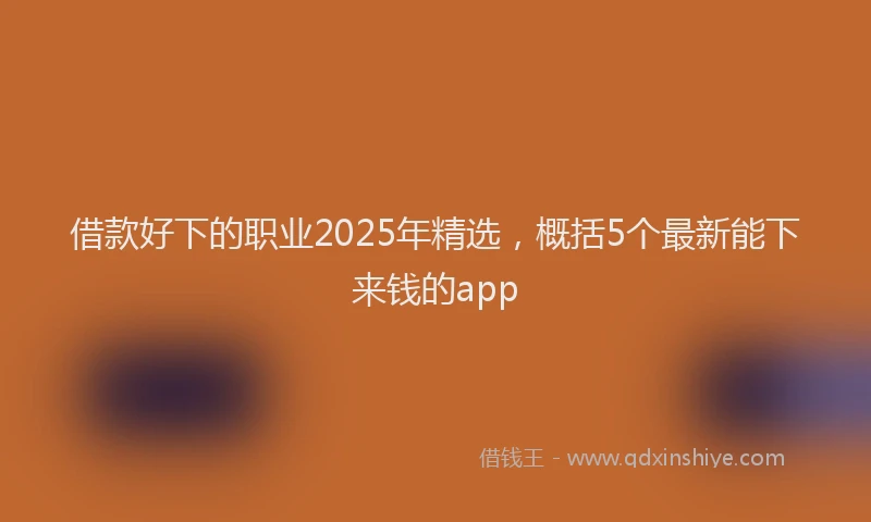 借款好下的职业2025年精选，概括5个最新能下来钱的app