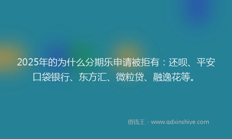2025年的为什么分期乐申请被拒有：还呗、平安口袋银行、东方汇、微粒贷、融逸花等。