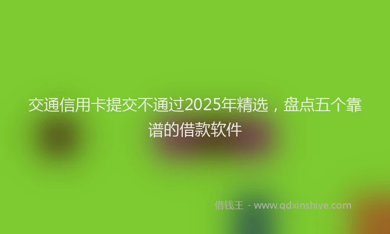 交通信用卡提交不通过2025年精选，盘点五个靠谱的借款软件