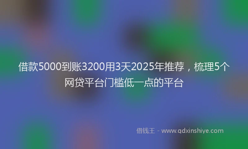 借款5000到账3200用3天2025年推荐，梳理5个网贷平台门槛低一点的平台