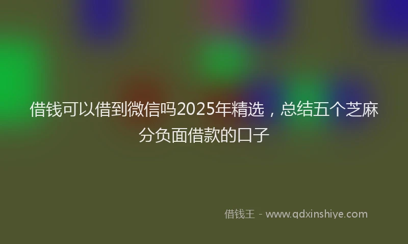 借钱可以借到微信吗2025年精选，总结五个芝麻分负面借款的口子