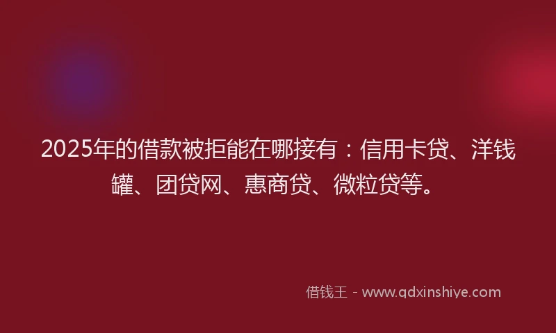 2025年的借款被拒能在哪接有：信用卡贷、洋钱罐、团贷网、惠商贷、微粒贷等。