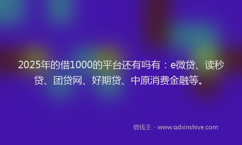 2025年的借1000的平台还有吗有：e微贷、读秒贷、团贷网、好期贷、中原消费金融等。