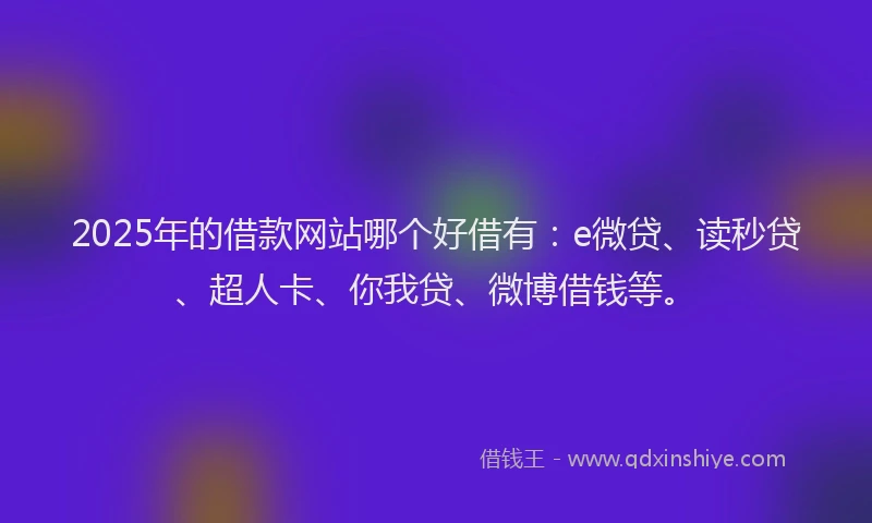 2025年的借款网站哪个好借有：e微贷、读秒贷、超人卡、你我贷、微博借钱等。