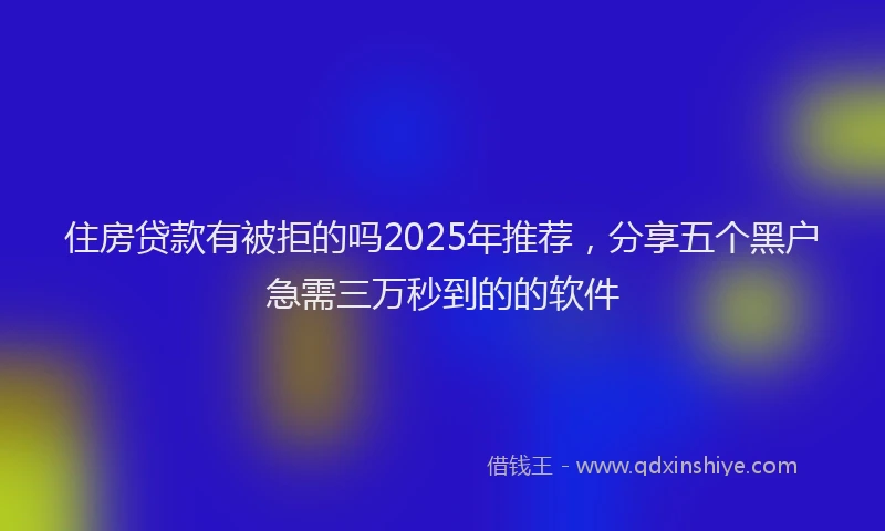 住房贷款有被拒的吗2025年推荐，分享五个黑户急需三万秒到的的软件