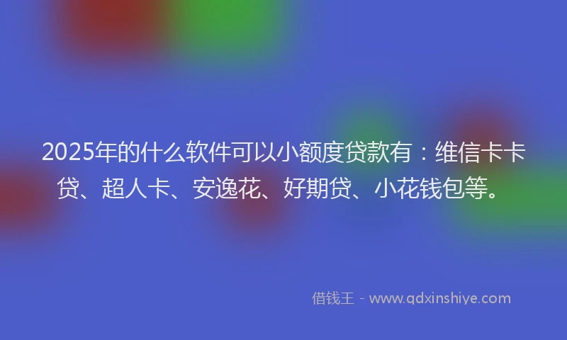 2025年的什么软件可以小额度贷款有：维信卡卡贷、超人卡、安逸花、好期贷、小花钱包等。