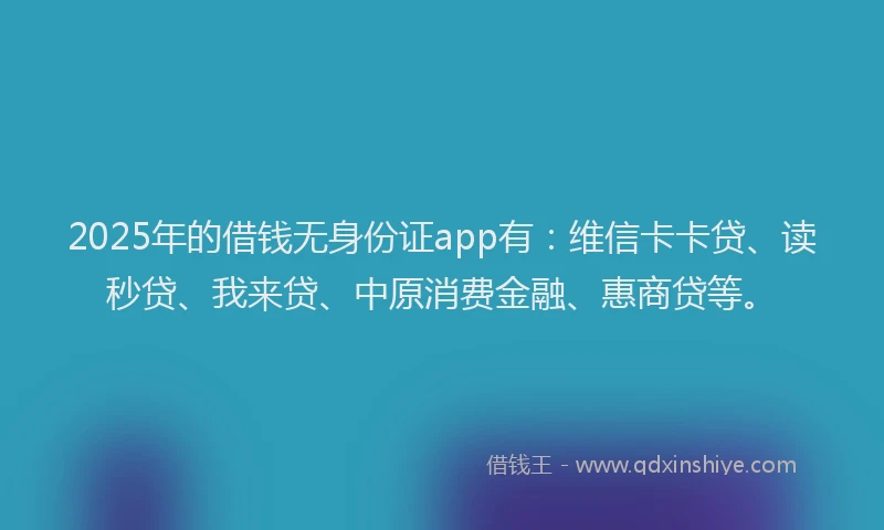 2025年的借钱无身份证app有：维信卡卡贷、读秒贷、我来贷、中原消费金融、惠商贷等。