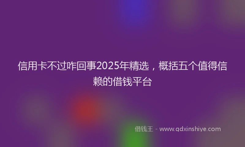 信用卡不过咋回事2025年精选，概括五个值得信赖的借钱平台