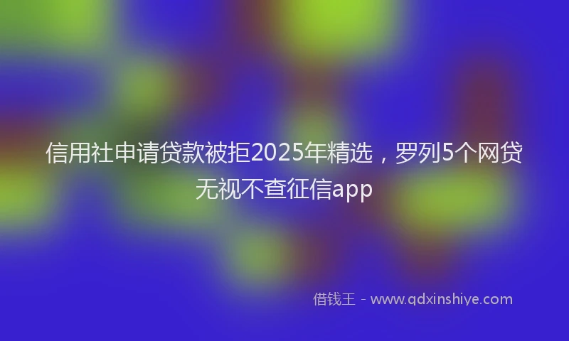 信用社申请贷款被拒2025年精选，罗列5个网贷无视不查征信app