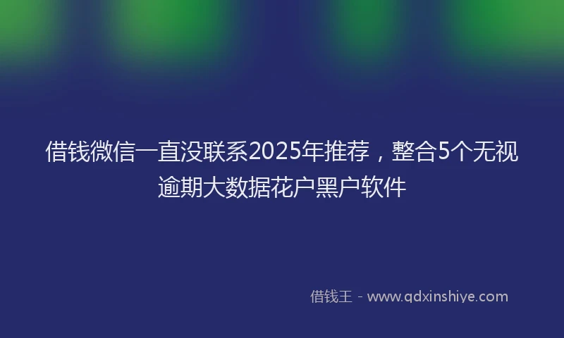 借钱微信一直没联系2025年推荐，整合5个无视逾期大数据花户黑户软件