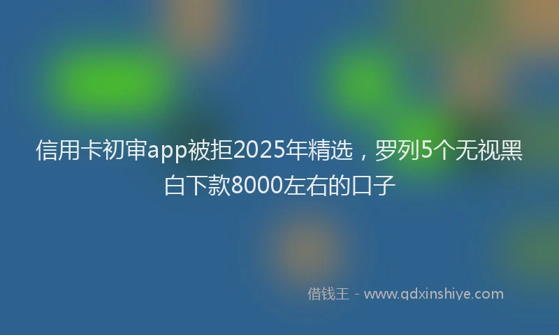 信用卡初审app被拒2025年精选，罗列5个无视黑白下款8000左右的口子