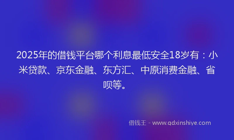 2025年的借钱平台哪个利息最低安全18岁有：小米贷款、京东金融、东方汇、中原消费金融、省呗等。