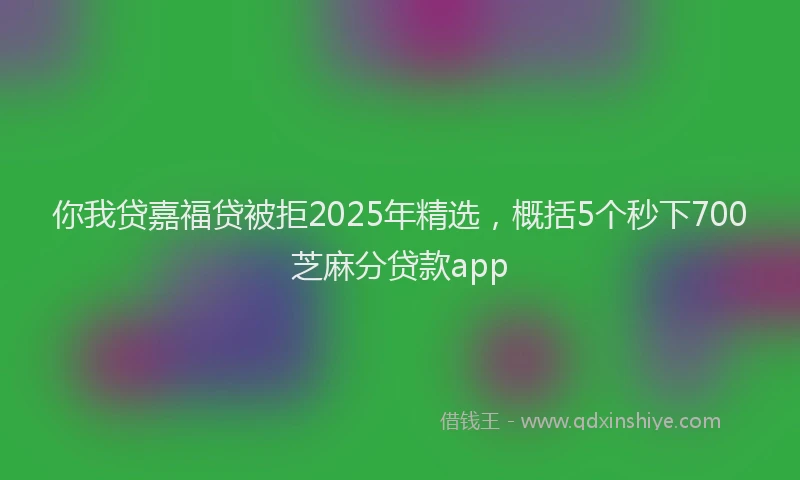 你我贷嘉福贷被拒2025年精选，概括5个秒下700芝麻分贷款app