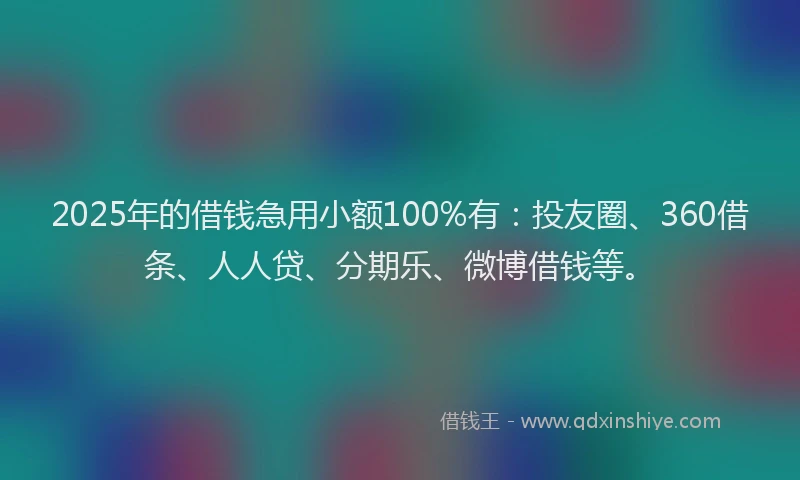 2025年的借钱急用小额100%有：投友圈、360借条、人人贷、分期乐、微博借钱等。