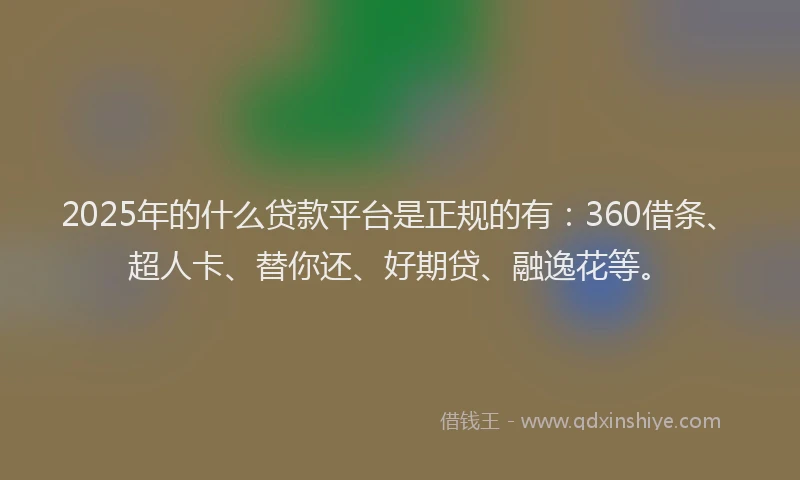 2025年的什么贷款平台是正规的有：360借条、超人卡、替你还、好期贷、融逸花等。