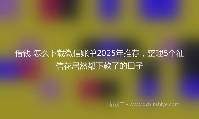 借钱 怎么下载微信账单2025年推荐，整理5个征信花居然都下款了的口子
