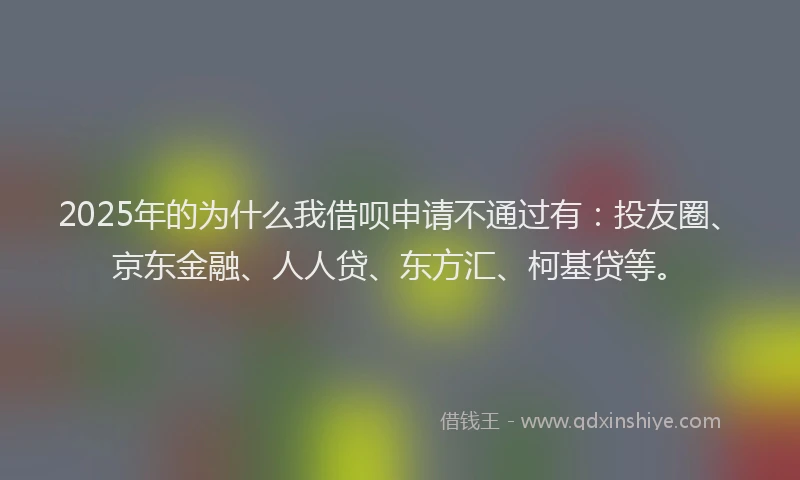 2025年的为什么我借呗申请不通过有：投友圈、京东金融、人人贷、东方汇、柯基贷等。