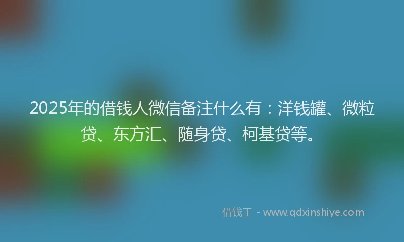 2025年的借钱人微信备注什么有：洋钱罐、微粒贷、东方汇、随身贷、柯基贷等。