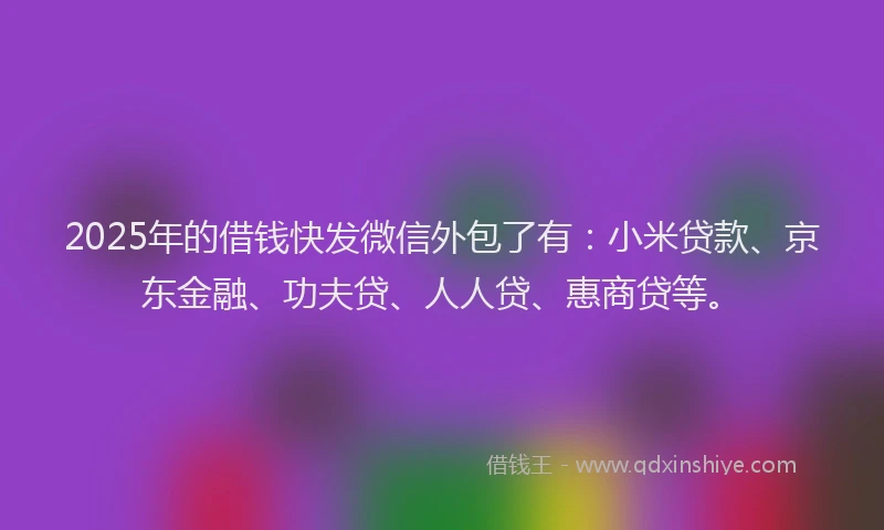 2025年的借钱快发微信外包了有：小米贷款、京东金融、功夫贷、人人贷、惠商贷等。