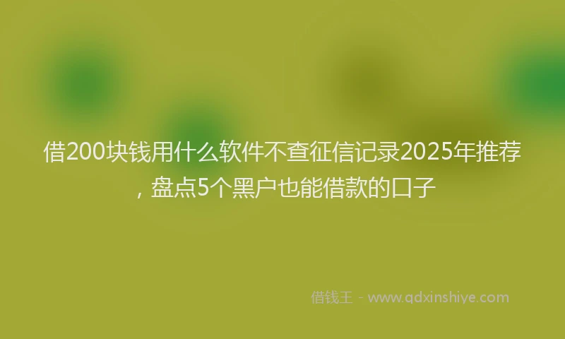 借200块钱用什么软件不查征信记录2025年推荐，盘点5个黑户也能借款的口子