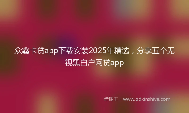 众鑫卡贷app下载安装2025年精选，分享五个无视黑白户网贷app