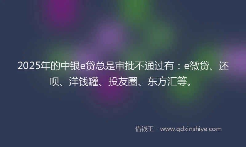 2025年的中银e贷总是审批不通过有：e微贷、还呗、洋钱罐、投友圈、东方汇等。