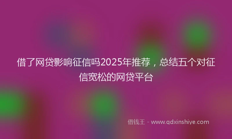借了网贷影响征信吗2025年推荐，总结五个对征信宽松的网贷平台