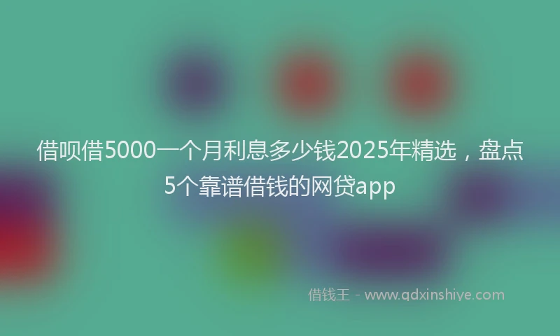 借呗借5000一个月利息多少钱2025年精选，盘点5个靠谱借钱的网贷app