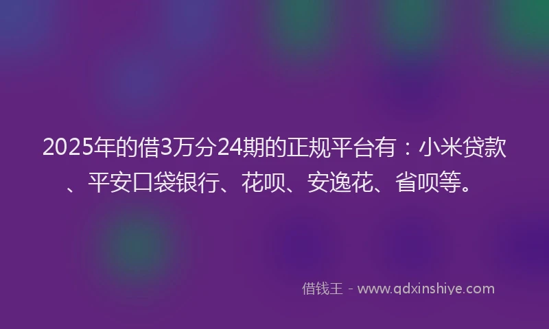 2025年的借3万分24期的正规平台有：小米贷款、平安口袋银行、花呗、安逸花、省呗等。