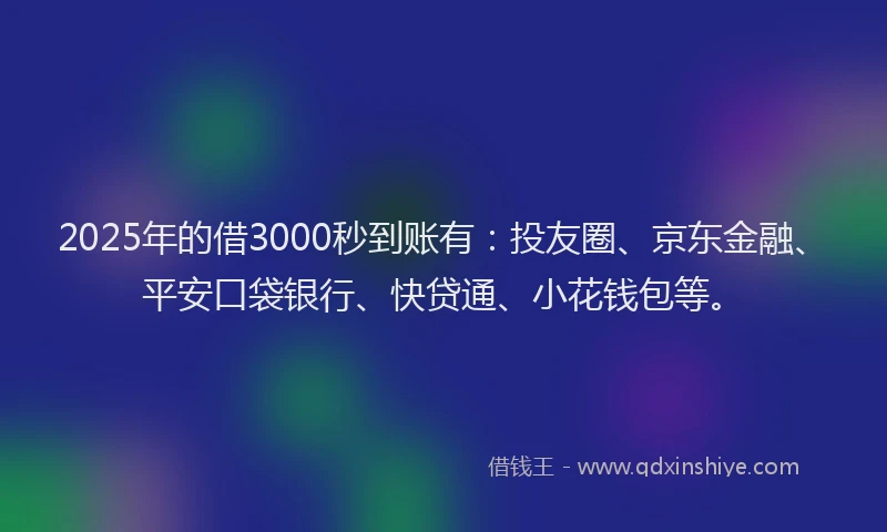 2025年的借3000秒到账有：投友圈、京东金融、平安口袋银行、快贷通、小花钱包等。