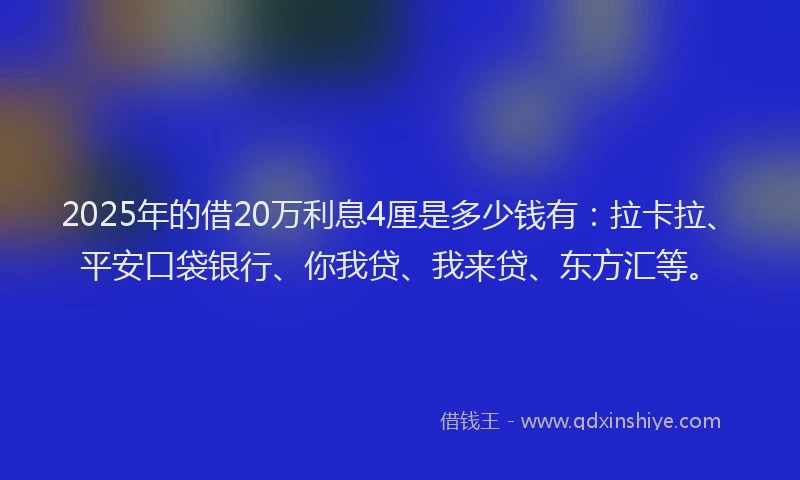 2025年的借20万利息4厘是多少钱有：拉卡拉、平安口袋银行、你我贷、我来贷、东方汇等。