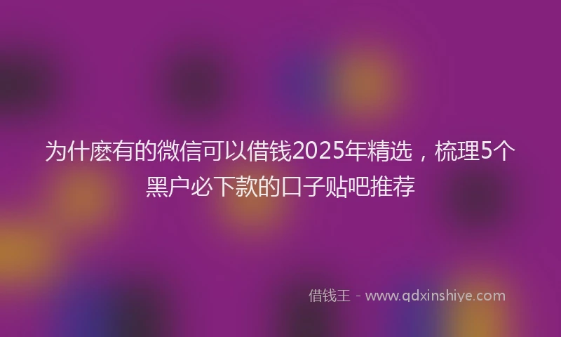 为什麽有的微信可以借钱2025年精选，梳理5个黑户必下款的口子贴吧推荐