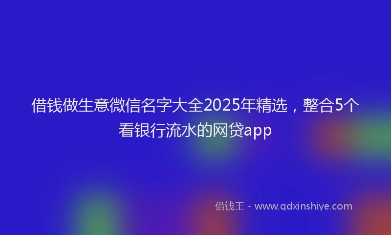 借钱做生意微信名字大全2025年精选，整合5个看银行流水的网贷app