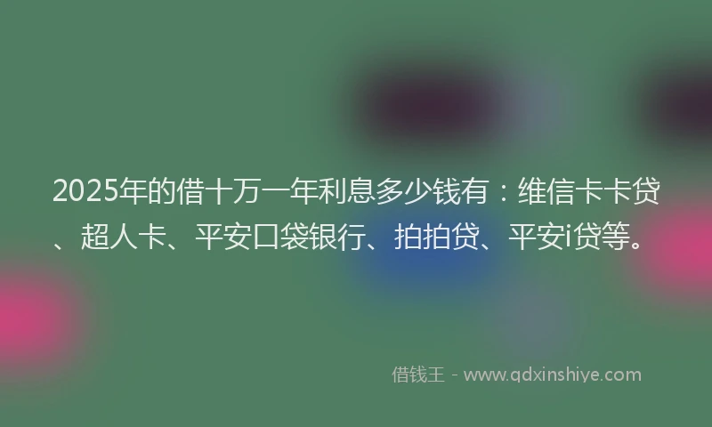 2025年的借十万一年利息多少钱有：维信卡卡贷、超人卡、平安口袋银行、拍拍贷、平安i贷等。
