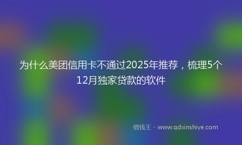为什么美团信用卡不通过2025年推荐，梳理5个12月独家贷款的软件