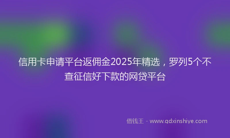 信用卡申请平台返佣金2025年精选，罗列5个不查征信好下款的网贷平台