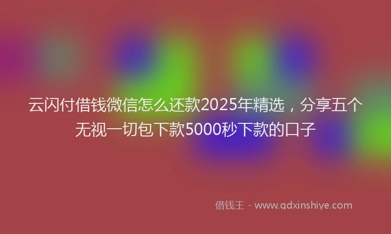 云闪付借钱微信怎么还款2025年精选，分享五个无视一切包下款5000秒下款的口子