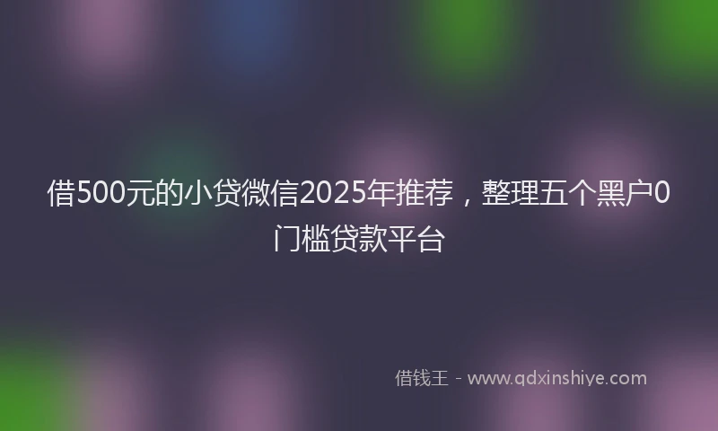 借500元的小贷微信2025年推荐，整理五个黑户0门槛贷款平台