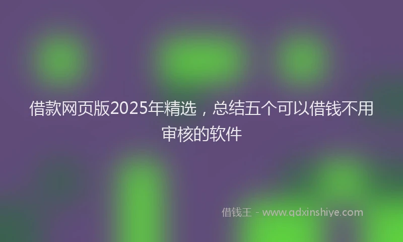 借款网页版2025年精选，总结五个可以借钱不用审核的软件