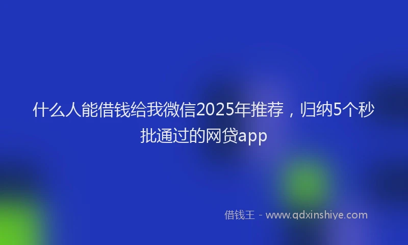 什么人能借钱给我微信2025年推荐，归纳5个秒批通过的网贷app