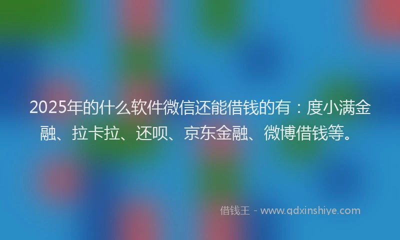 2025年的什么软件微信还能借钱的有：度小满金融、拉卡拉、还呗、京东金融、微博借钱等。