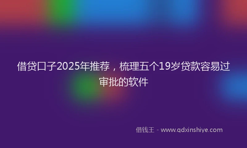 借贷口子2025年推荐，梳理五个19岁贷款容易过审批的软件
