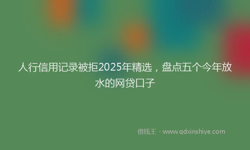 人行信用记录被拒2025年精选，盘点五个今年放水的网贷口子