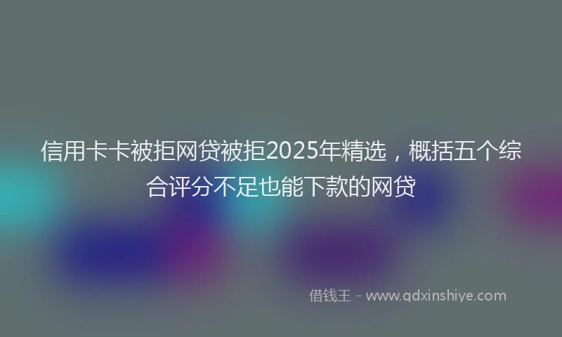 信用卡卡被拒网贷被拒2025年精选，概括五个综合评分不足也能下款的网贷