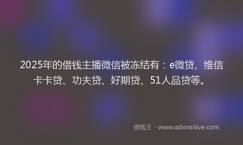2025年的借钱主播微信被冻结有：e微贷、维信卡卡贷、功夫贷、好期贷、51人品贷等。