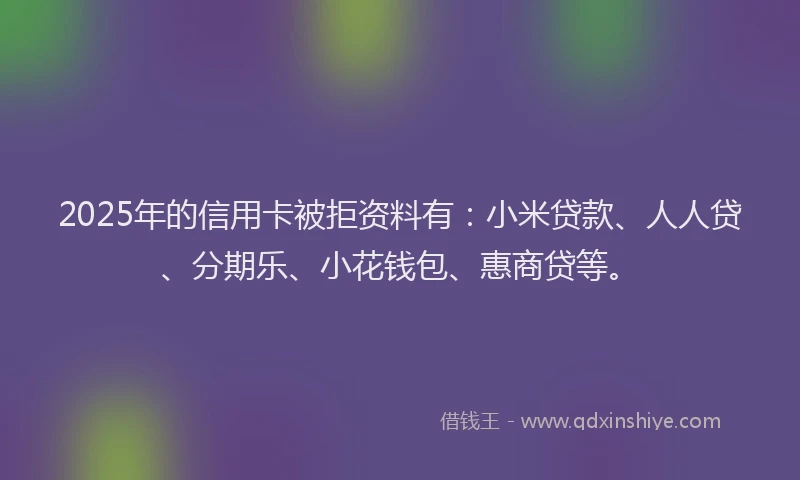 2025年的信用卡被拒资料有：小米贷款、人人贷、分期乐、小花钱包、惠商贷等。