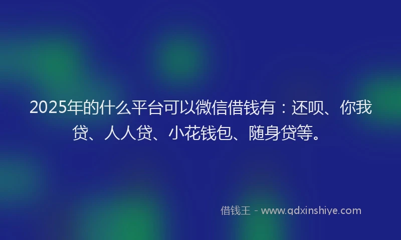 2025年的什么平台可以微信借钱有：还呗、你我贷、人人贷、小花钱包、随身贷等。