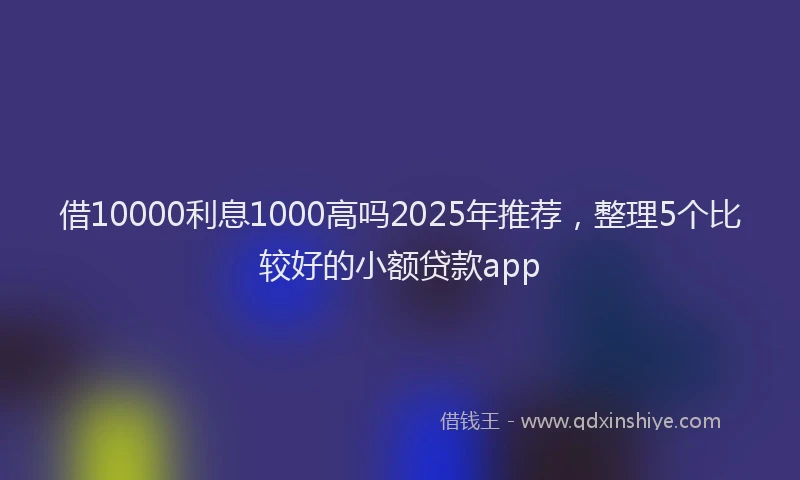 借10000利息1000高吗2025年推荐，整理5个比较好的小额贷款app